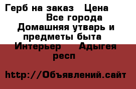 Герб на заказ › Цена ­ 5 000 - Все города Домашняя утварь и предметы быта » Интерьер   . Адыгея респ.